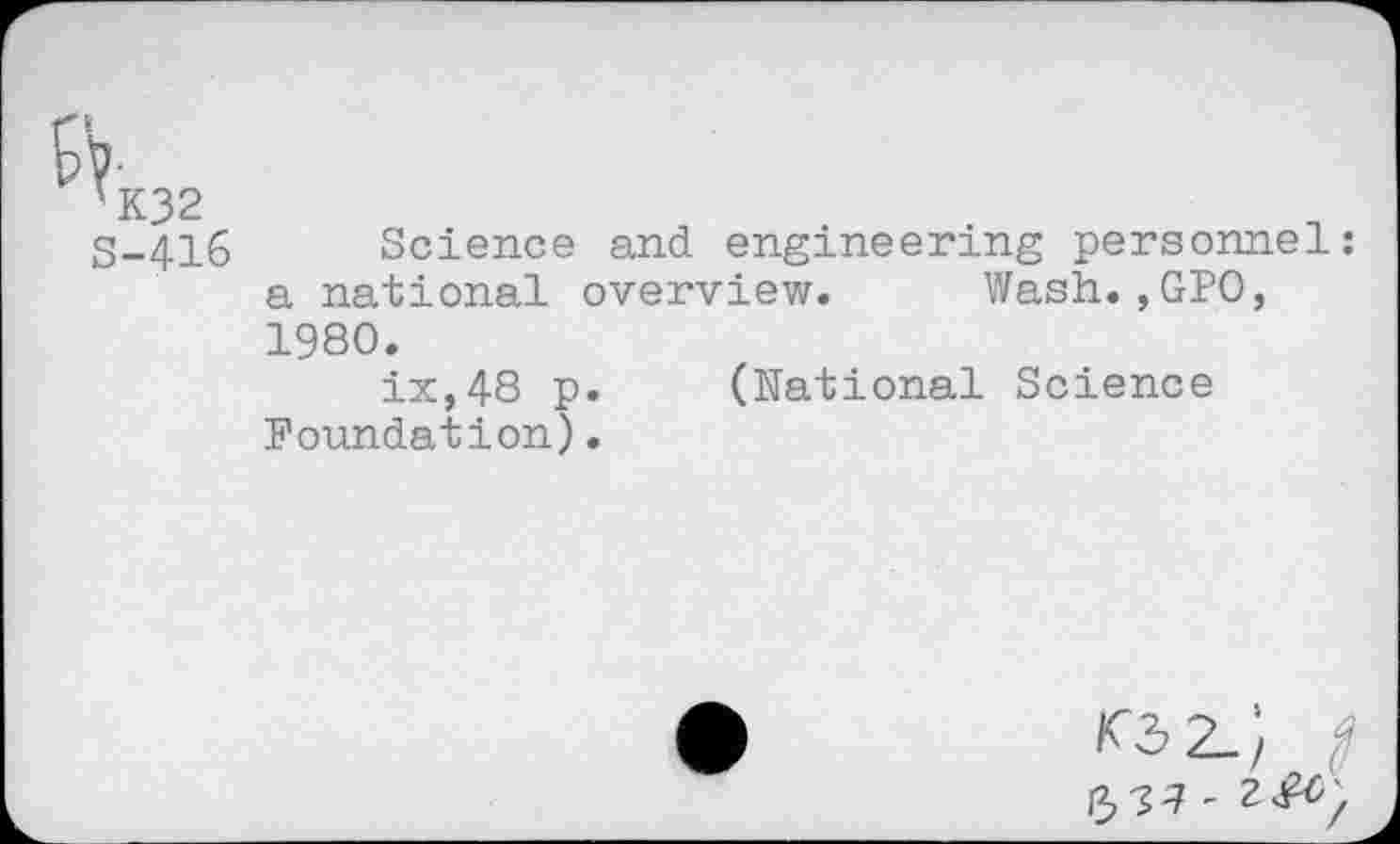 ﻿K32	j
S-416 Science and engineering personnel: a national overview. Wash.,GPO, 1980.
ix,48 p. (National Science Foundation).